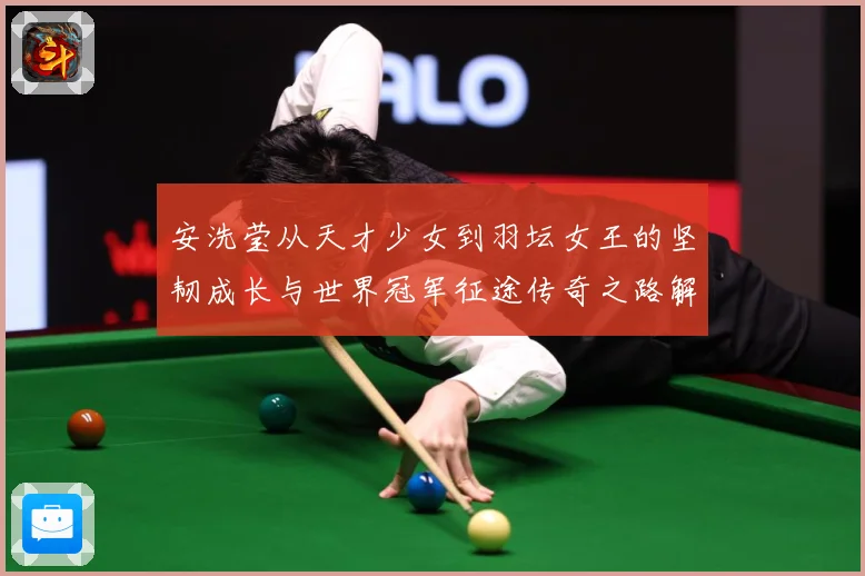 安洗莹从天才少女到羽坛女王的坚韧成长与世界冠军征途传奇之路解析：最新赛事动态与深度分析