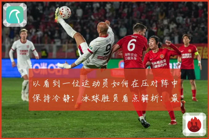 以看到一位运动员如何在压对阵中保持冷静：冰球胜负看点解析：最新赛事动态与深度分析