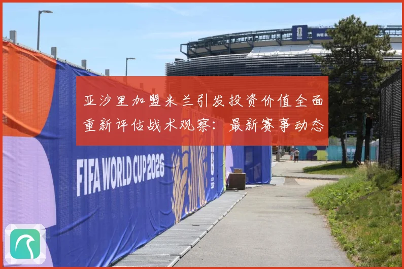 亚沙里加盟米兰引发投资价值全面重新评估战术观察：最新赛事动态与深度分析