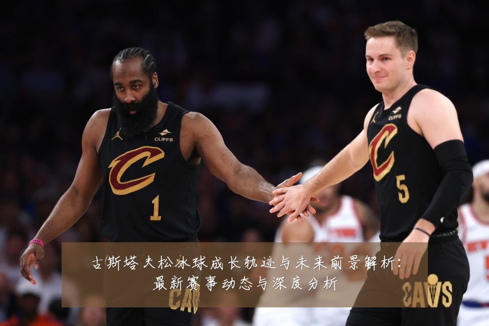 古斯塔夫松冰球成长轨迹与未来前景解析：最新赛事动态与深度分析