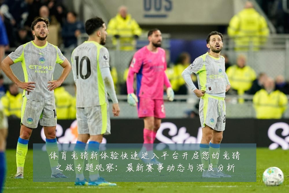 体育竞猜新体验快速进入平台开启您的竞猜之旅专题观察：最新赛事动态与深度分析