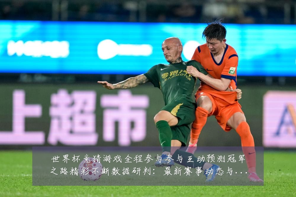世界杯竞猜游戏全程参与参与互动预测冠军之路精彩不断数据研判：最新赛事动态与深度分析