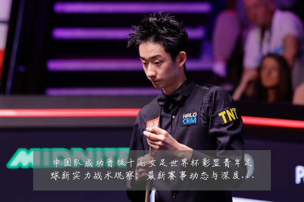 中国队成功晋级十七女足世界杯彰显青年足球新实力战术观察:最新赛事动态与深度分析