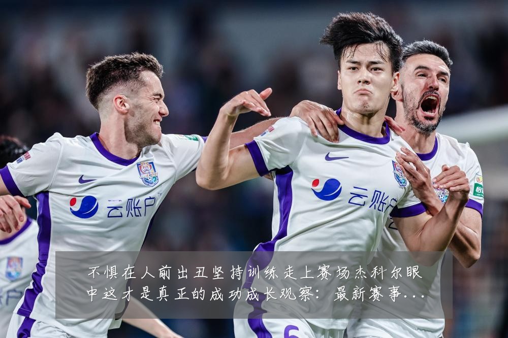 不惧在人前出丑坚持训练走上赛场杰科尔眼中这才是真正的成功成长观察:最新赛事动态与深度分析