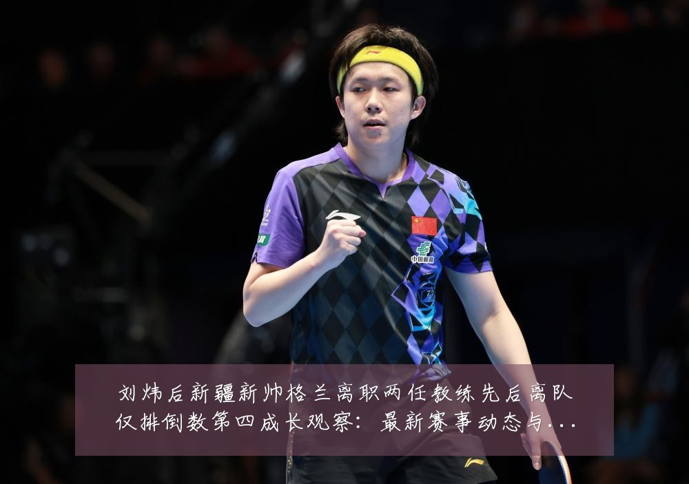 刘炜后新疆新帅格兰离职两任教练先后离队仅排倒数第四成长观察:最新赛事动态与深度分析