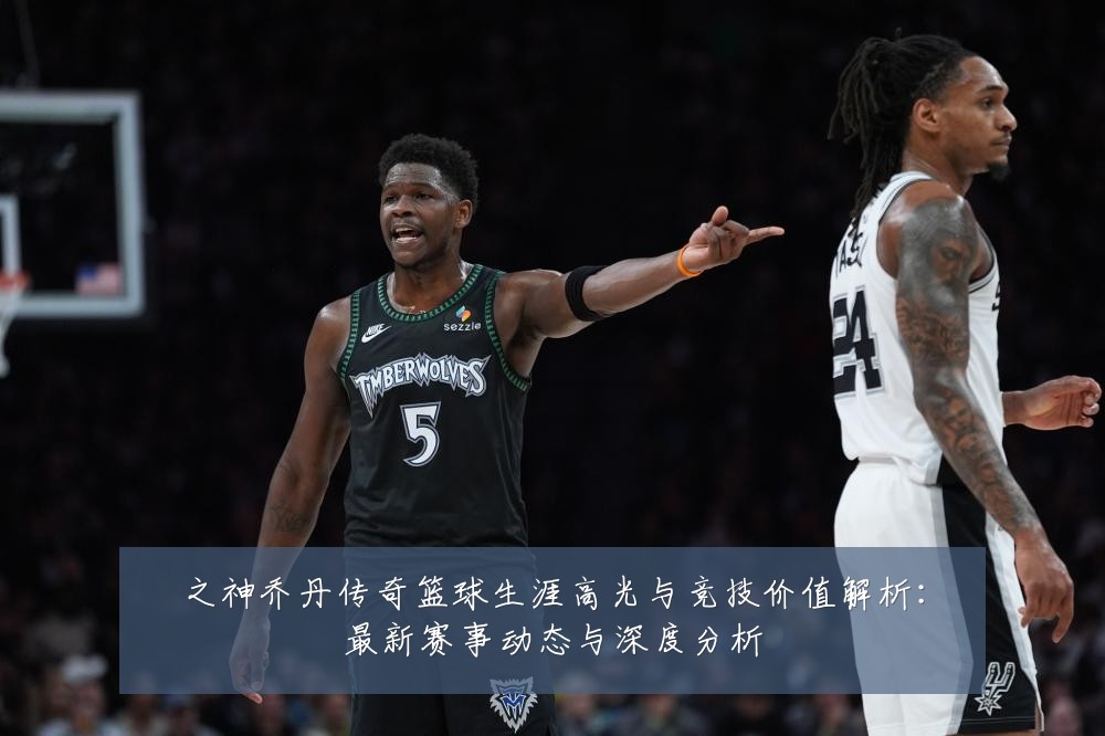 之神乔丹传奇篮球生涯高光与竞技价值解析:最新赛事动态与深度分析