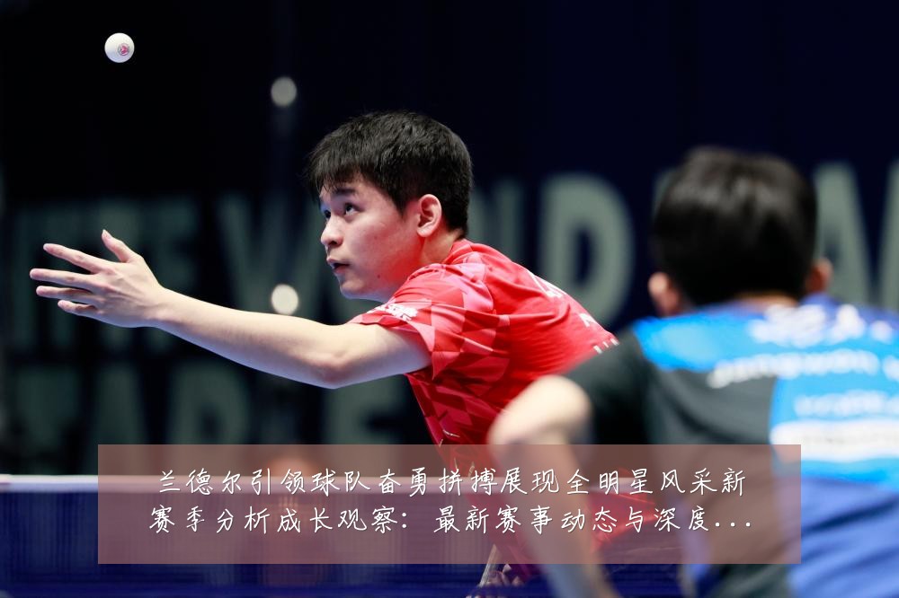 兰德尔引领球队奋勇拼搏展现全明星风采新赛季分析成长观察:最新赛事动态与深度分析
